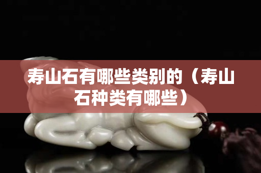 寿山石有哪些类别的（寿山石种类有哪些）