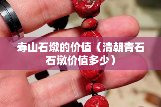 寿山石墩的价值（清朝青石石墩价值多少）