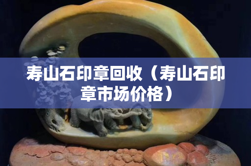 寿山石印章回收（寿山石印章市场价格）