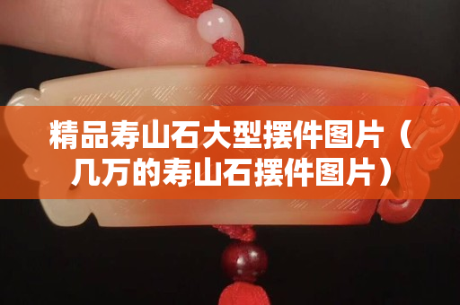 精品寿山石大型摆件图片（几万的寿山石摆件图片）