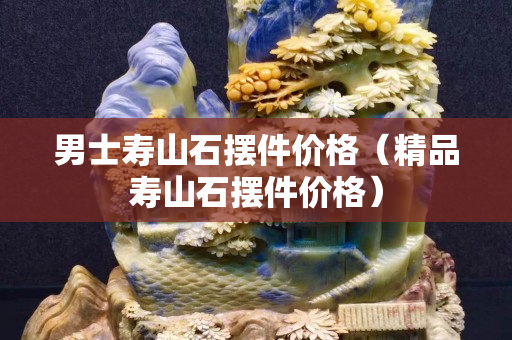 男士寿山石摆件价格（精品寿山石摆件价格）