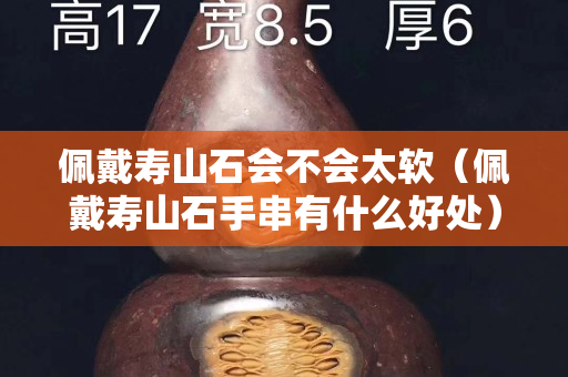 佩戴寿山石会不会太软（佩戴寿山石手串有什么好处）
