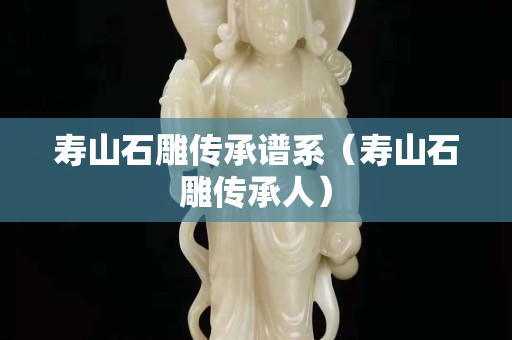 寿山石雕传承谱系（寿山石雕传承人）