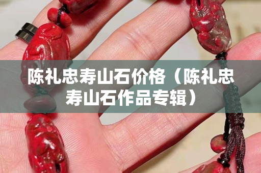 陈礼忠寿山石价格（陈礼忠寿山石作品专辑）