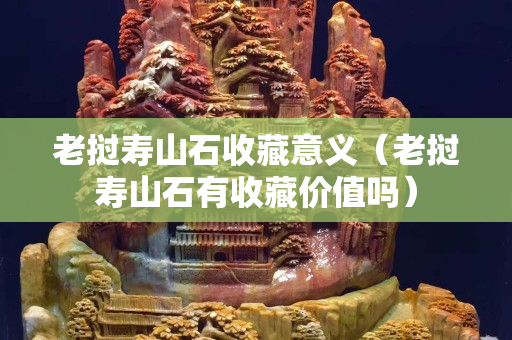 老挝寿山石收藏意义（老挝寿山石有收藏价值吗）