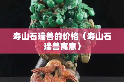 寿山石瑞兽的价格（寿山石瑞兽寓意）