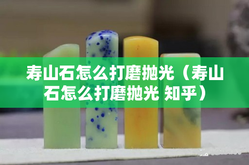 寿山石怎么打磨抛光（寿山石怎么打磨抛光 知乎）