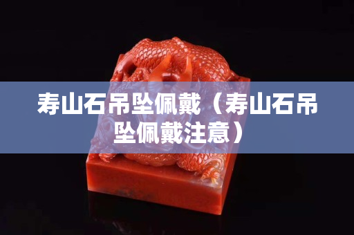 寿山石吊坠佩戴（寿山石吊坠佩戴注意）