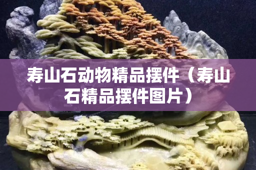寿山石动物精品摆件（寿山石精品摆件图片）