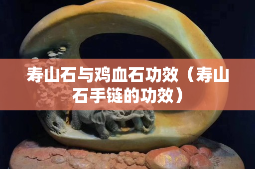 寿山石与鸡血石功效（寿山石手链的功效）