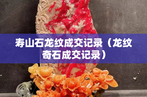 寿山石龙纹成交记录（龙纹奇石成交记录）