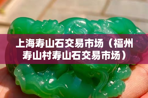 上海寿山石交易市场（福州寿山村寿山石交易市场）