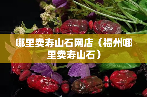 哪里卖寿山石网店（福州哪里卖寿山石）