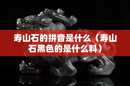 寿山石的拼音是什么（寿山石黑色的是什么料）