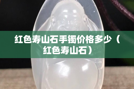 红色寿山石手镯价格多少（红色寿山石）