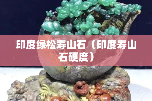 印度绿松寿山石（印度寿山石硬度）