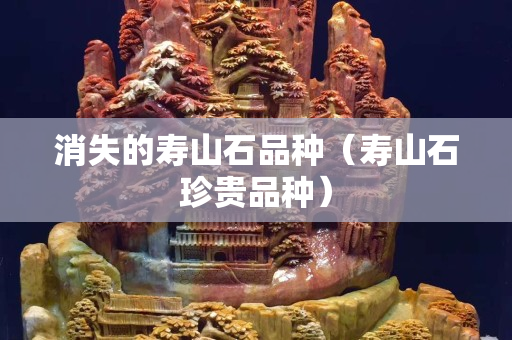 消失的寿山石品种（寿山石珍贵品种）