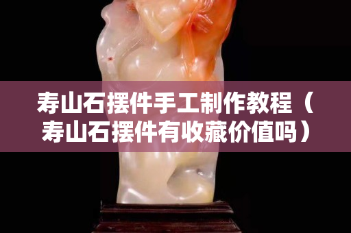 寿山石摆件手工制作教程（寿山石摆件有收藏价值吗）