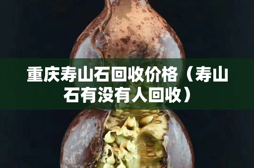 重庆寿山石回收价格（寿山石有没有人回收）