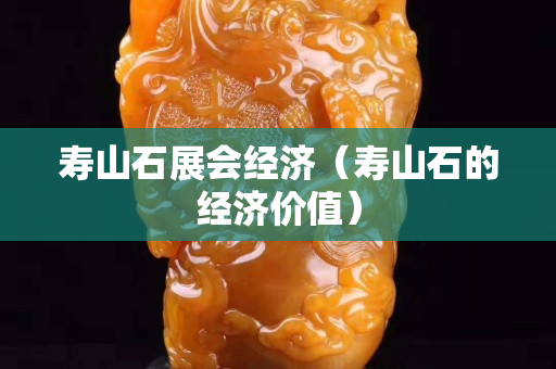 寿山石展会经济（寿山石的经济价值）
