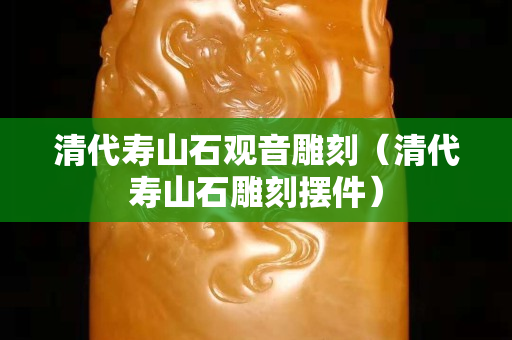 清代寿山石观音雕刻（清代寿山石雕刻摆件）