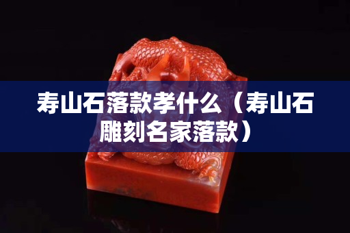 寿山石落款孝什么（寿山石雕刻名家落款）