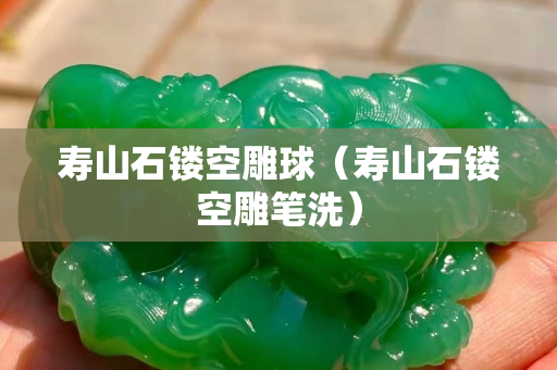 寿山石镂空雕球（寿山石镂空雕笔洗）