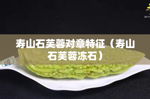 寿山石芙蓉对章特征（寿山石芙蓉冻石）