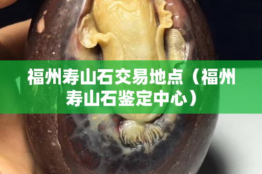 福州寿山石交易地点（福州寿山石鉴定中心）