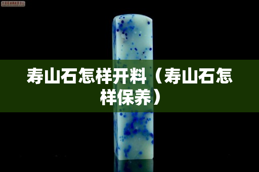 寿山石怎样开料（寿山石怎样保养）