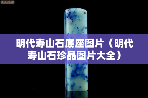 明代寿山石底座图片（明代寿山石珍品图片大全）