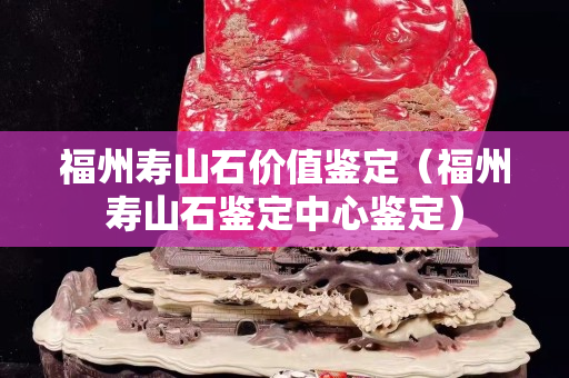 福州寿山石价值鉴定（福州寿山石鉴定中心鉴定）