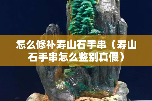 怎么修补寿山石手串（寿山石手串怎么鉴别真假）