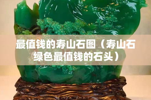 最值钱的寿山石图（寿山石绿色最值钱的石头）
