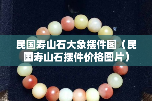 民国寿山石大象摆件图（民国寿山石摆件价格图片）