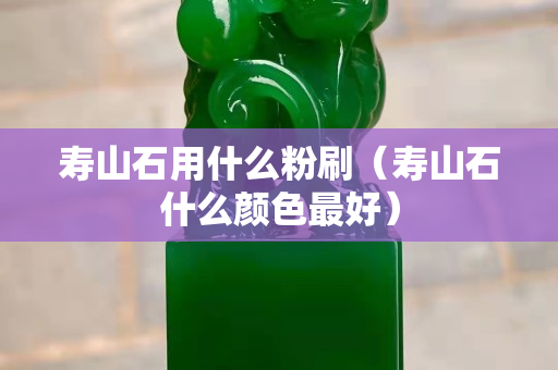 寿山石用什么粉刷（寿山石什么颜色最好）