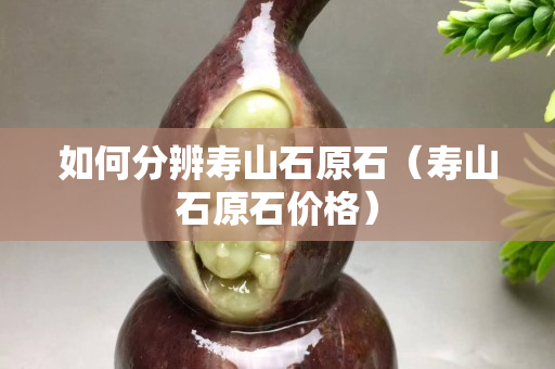 如何分辨寿山石原石（寿山石原石价格）