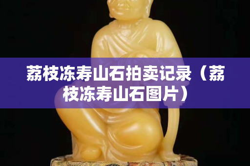 荔枝冻寿山石拍卖记录（荔枝冻寿山石图片）
