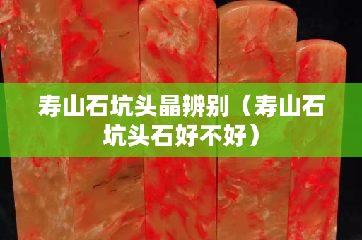 寿山石坑头晶辨别（寿山石坑头石好不好）