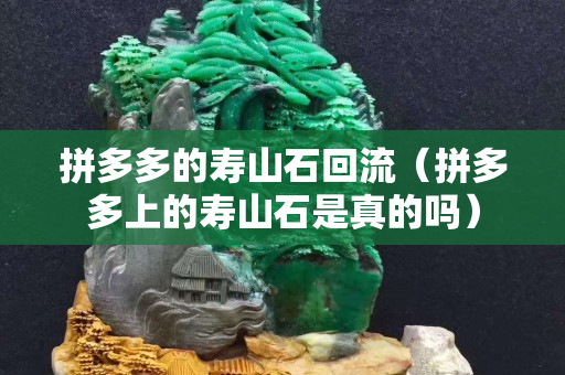 拼多多的寿山石回流（拼多多上的寿山石是真的吗）