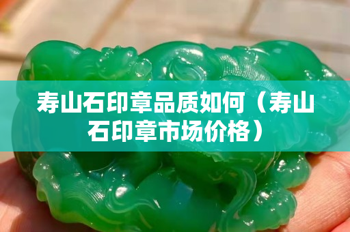寿山石印章品质如何（寿山石印章市场价格）