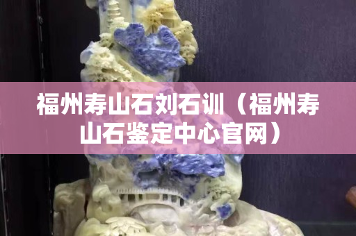 福州寿山石刘石训（福州寿山石鉴定中心官网）