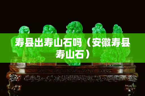 寿县出寿山石吗（安徽寿县寿山石）