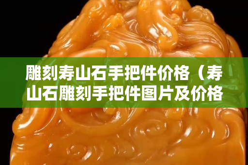 雕刻寿山石手把件价格（寿山石雕刻手把件图片及价格）