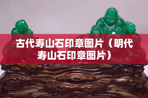 古代寿山石印章图片（明代寿山石印章图片）