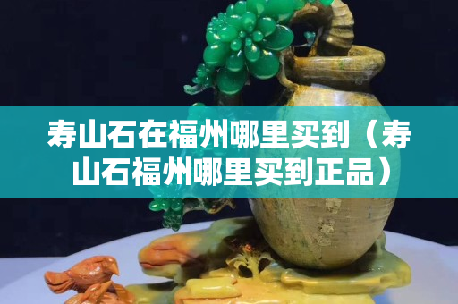寿山石在福州哪里买到（寿山石福州哪里买到正品）