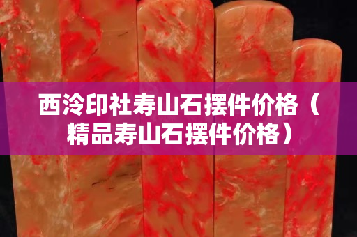 西泠印社寿山石摆件价格（精品寿山石摆件价格）