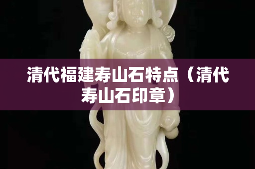 清代福建寿山石特点（清代寿山石印章）