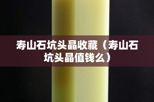 寿山石坑头晶收藏（寿山石坑头晶值钱么）