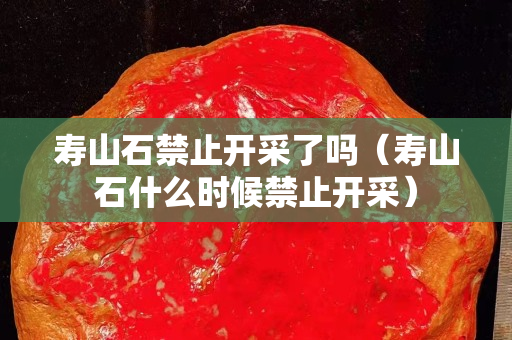 寿山石禁止开采了吗（寿山石什么时候禁止开采）